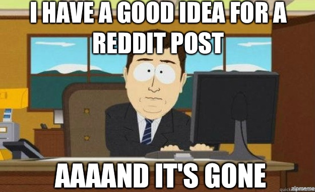 I have a good idea for a reddit post Aaaand it's gone - I have a good idea for a reddit post Aaaand it's gone  aaaand its gone