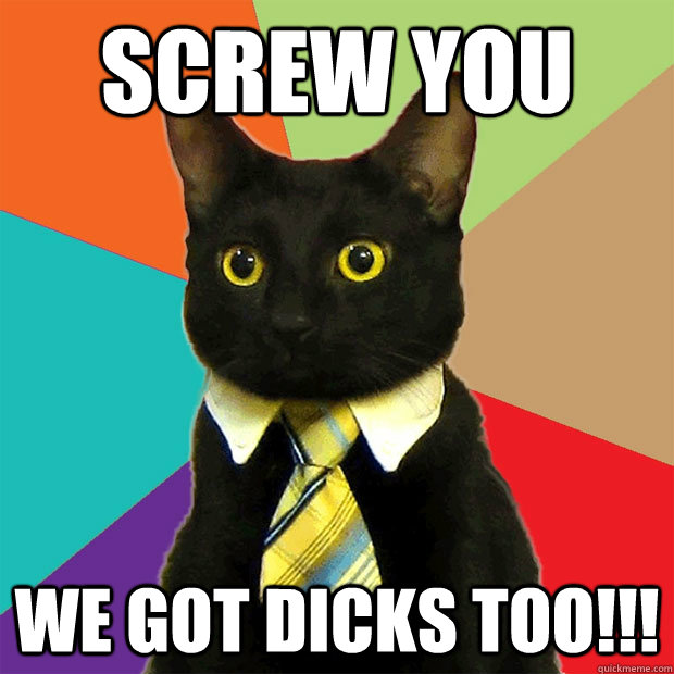 SCREW YOU WE GOT DICKS TOO!!!  Business Cat