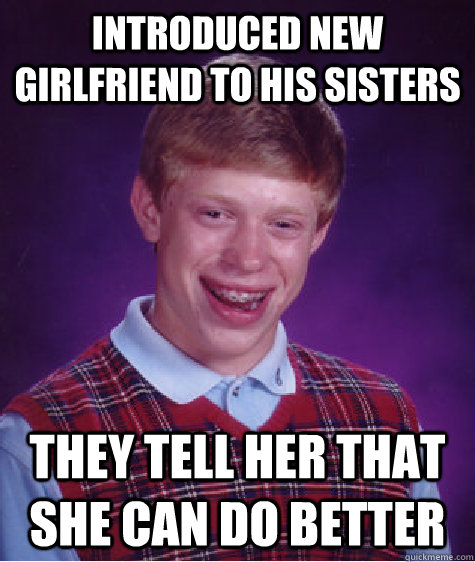 introduced new girlfriend to his sisters they tell her that she can do better  Bad Luck Brian