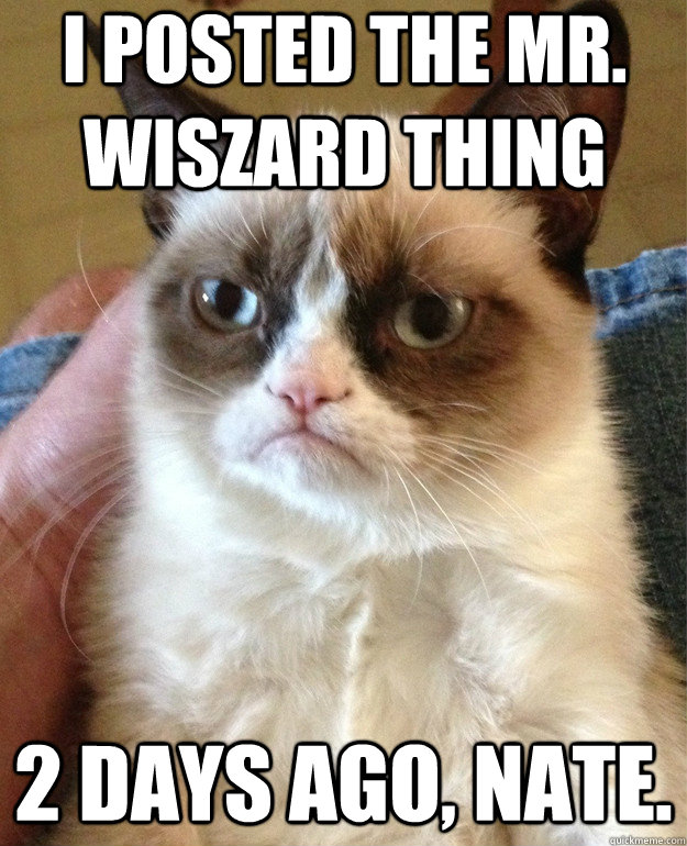 I posted the Mr. Wiszard thing 2 days ago, nate.  Grumpy Cat