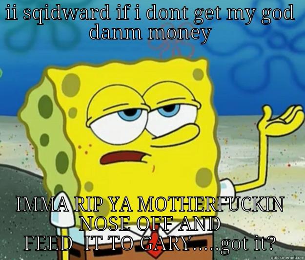 II SQIDWARD IF I DONT GET MY GOD DANM MONEY IMMA RIP YA MOTHERFUCKIN NOSE OFF AND FEED  IT TO GARY.....GOT IT? Tough Spongebob