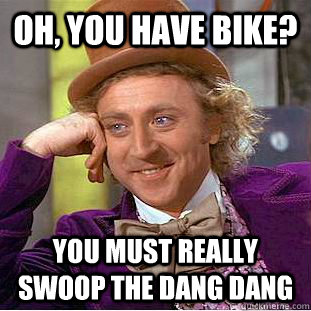 Oh, you have bike? you must really swoop the dang dang  Condescending Wonka