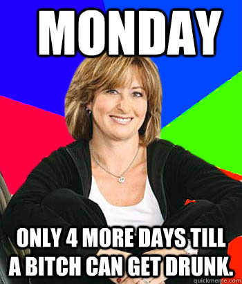 monday only 4 more days till a bitch can get drunk.  Sheltering Suburban Mom