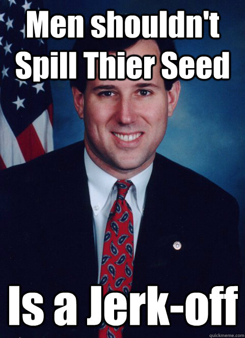 Men shouldn't Spill Thier Seed Is a Jerk-off - Men shouldn't Spill Thier Seed Is a Jerk-off  Scumbag Santorum