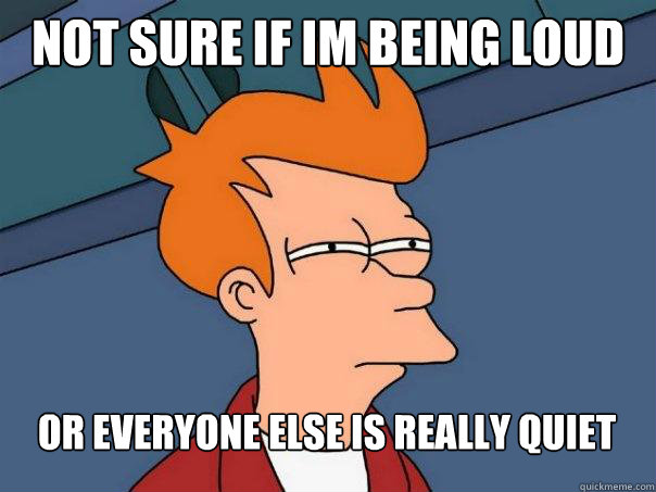 Not sure if im being loud or everyone else is really quiet  Futurama Fry