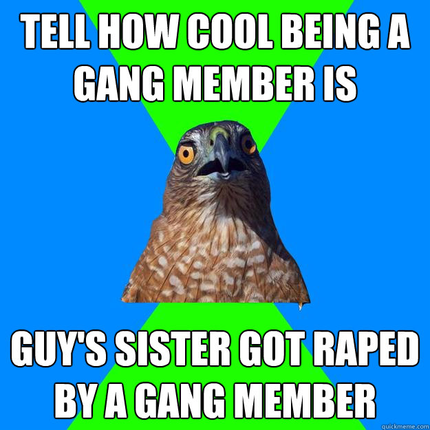 Tell how cool beıng a gang member ıs guy's sister got raped by a gang member  Hawkward