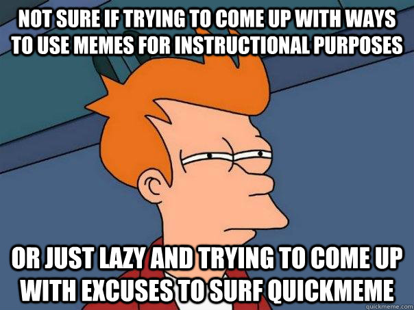 Not sure if trying to come up with ways to use memes for instructional purposes or just lazy and trying to come up with excuses to surf quickmeme  Futurama Fry