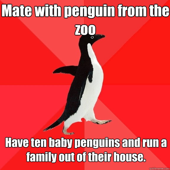 Mate with penguin from the zoo
 Have ten baby penguins and run a family out of their house.   Socially Awesome Penguin