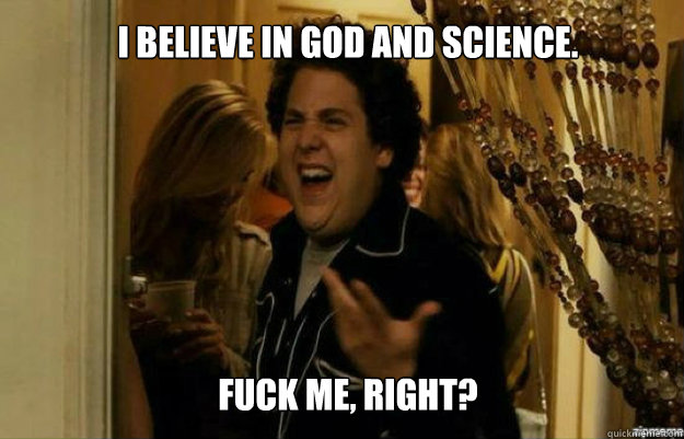 I believe in God and science. FUCK ME, RIGHT?  fuck me right