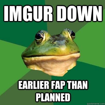 imgur down earlier fap than planned  Foul Bachelor Frog