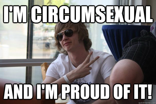 I'm circumsexual and i'm proud of it!  