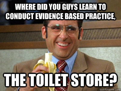 where did you guys learn to conduct evidence based practice, the toilet store? - where did you guys learn to conduct evidence based practice, the toilet store?  Brick Tamland