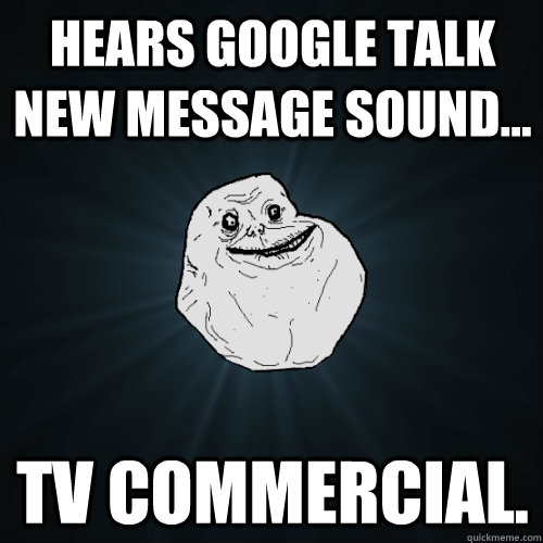 Hears Google Talk new message sound... TV Commercial.  Forever Alone