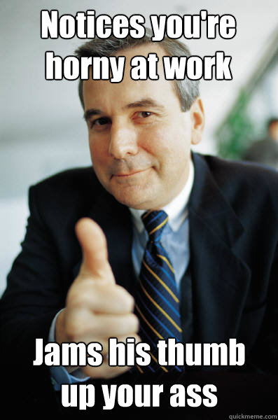 Notices you're horny at work Jams his thumb up your ass  Good Guy Boss