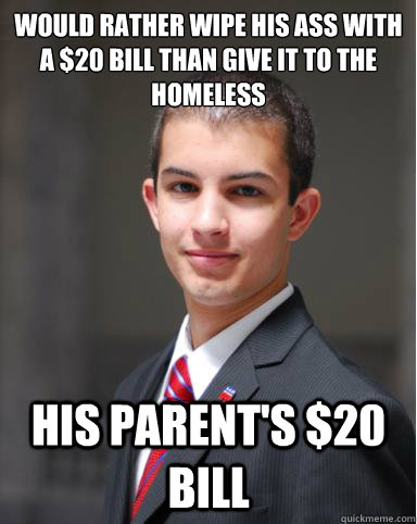 WOULD RATHER WIPE HIS ASS WITH A $20 BILL THAN GIVE IT TO THE HOMELESS HIS PARENT'S $20 BILL - WOULD RATHER WIPE HIS ASS WITH A $20 BILL THAN GIVE IT TO THE HOMELESS HIS PARENT'S $20 BILL  College Conservative