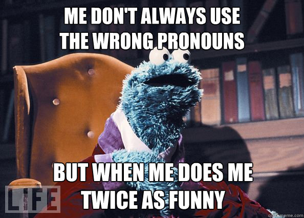 Me don't always use
the wrong pronouns but when me does me 
twice as funny  Cookieman