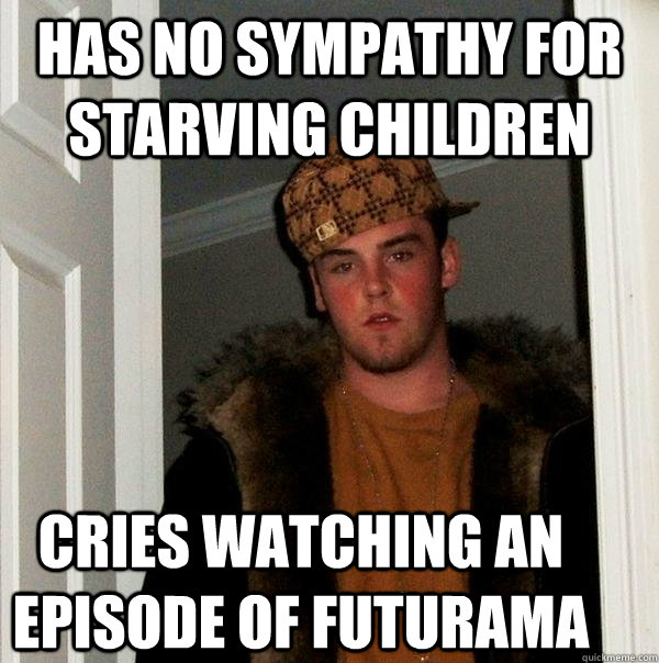 Has no sympathy for starving children Cries watching an episode of futurama  Scumbag Steve