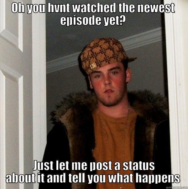 OH YOU HVNT WATCHED THE NEWEST EPISODE YET?  JUST LET ME POST A STATUS ABOUT IT AND TELL YOU WHAT HAPPENS Scumbag Steve