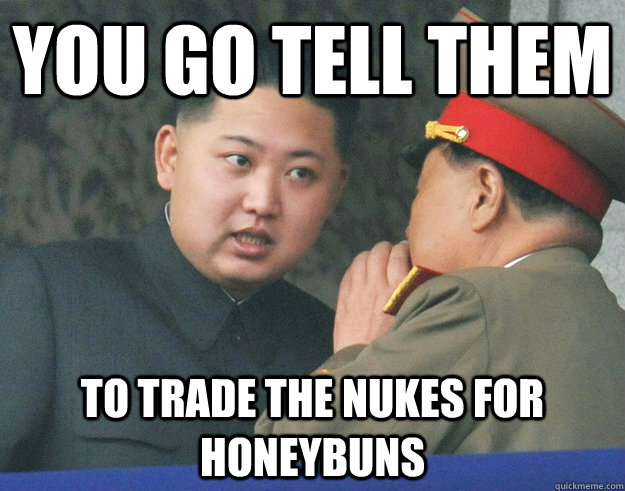 You go tell them to trade the nukes for Honeybuns   Hungry Kim Jong Un