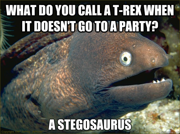 What do you call a T-Rex when it doesn't go to a party? A Stegosaurus  Bad Joke Eel