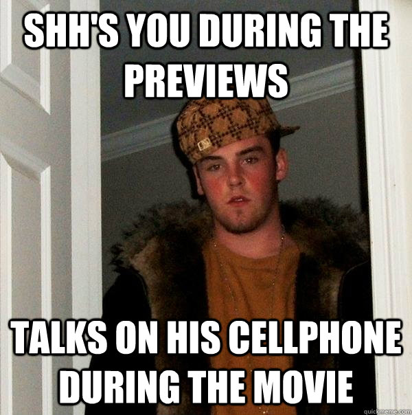 shh's you during the previews talks on his cellphone during the movie  Scumbag Steve