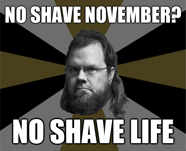 No shave november?
 no shave life  