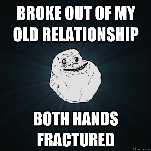 Broke out of my old relationship Both hands fractured  Forever Alone