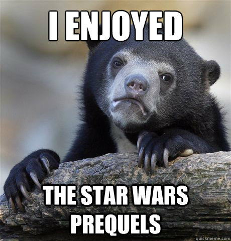 I enjoyed  the star wars prequels  Confession Bear