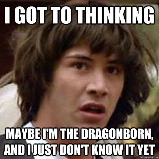 I Got to thinking maybe i'm the dragonborn, and I just don't know it yet  conspiracy keanu