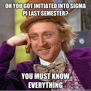 Oh you got initiated into sigma pi last semester? You must know everything  willy wonka