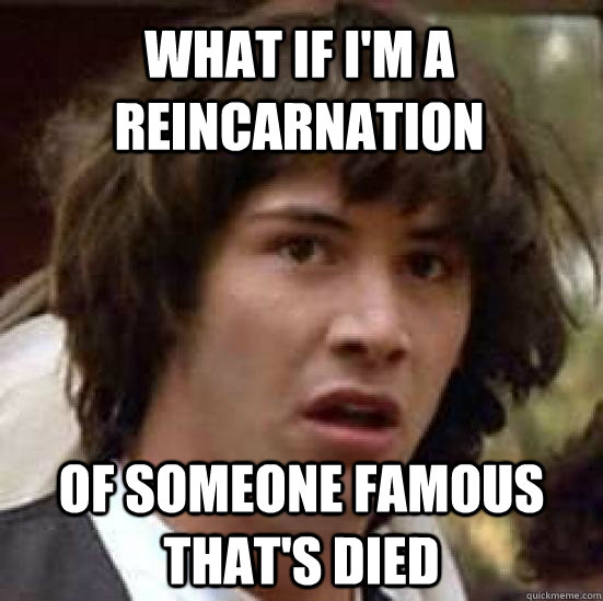 What if I'm a reincarnation of someone famous that's died - What if I'm a reincarnation of someone famous that's died  conspiracy keanu