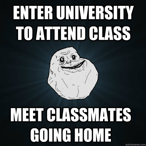 enter university to attend class meet classmates going home  Forever Alone