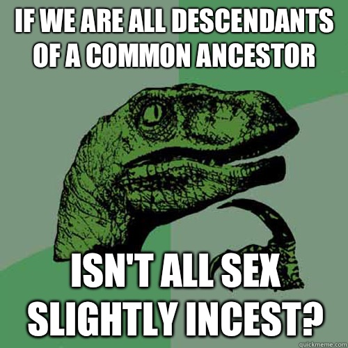 If we are all descendants of a common ancestor Isn't all sex slightly incest? - If we are all descendants of a common ancestor Isn't all sex slightly incest?  Philosoraptor