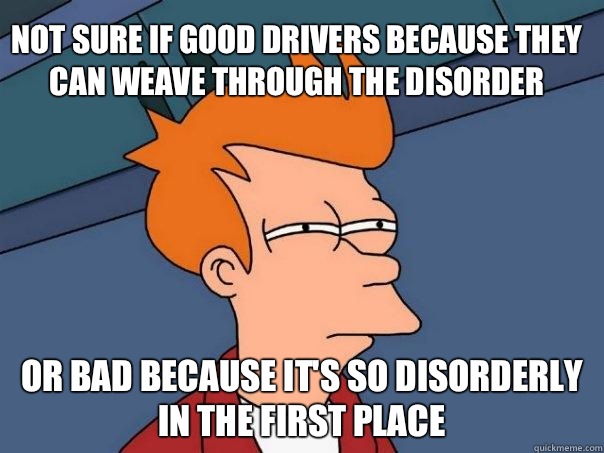 Not sure if good drivers because they can weave through the disorder or bad because it's so disorderly in the first place - Not sure if good drivers because they can weave through the disorder or bad because it's so disorderly in the first place  Futurama Fry