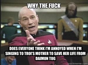 why the fuck does everyone think I'm annoyed when I'm singing to Troi's mother to save her life from Daimon Tog - why the fuck does everyone think I'm annoyed when I'm singing to Troi's mother to save her life from Daimon Tog  Annoyed Picard