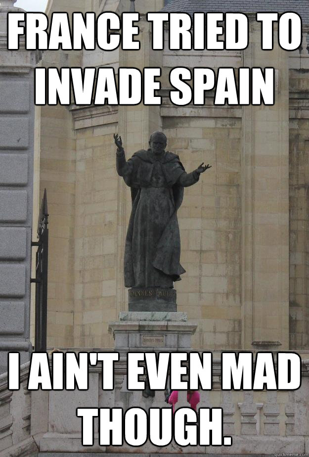 france tried to invade spain i ain't even mad though. - france tried to invade spain i ain't even mad though.  Mellow Monk