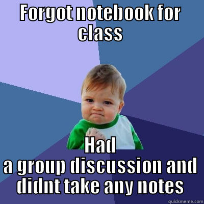 FORGOT NOTEBOOK FOR CLASS HAD A GROUP DISCUSSION AND DIDNT TAKE ANY NOTES Success Kid