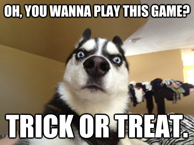 Oh, you wanna play this game? Trick or treat.  