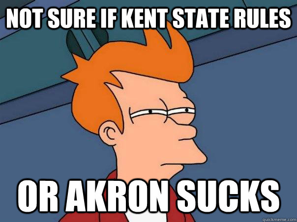 not sure if Kent State Rules or Akron Sucks - not sure if Kent State Rules or Akron Sucks  Futurama Fry