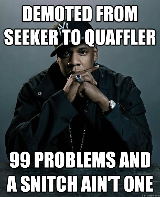 demoted from seeker to quaffler 99 problems and a snitch ain't one - demoted from seeker to quaffler 99 problems and a snitch ain't one  Jay Z Problems