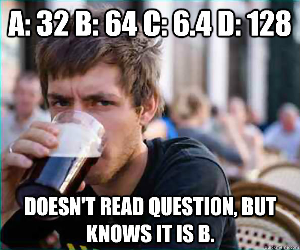 A: 32 b: 64 C: 6.4 d: 128 doesn't read question, but knows it is B.  Lazy College Senior