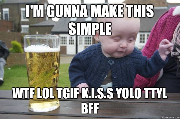 I'm gunna make this simple  Wtf lol TGIF k.i.s.s YOLO TTYL BFF - I'm gunna make this simple  Wtf lol TGIF k.i.s.s YOLO TTYL BFF  drunk baby