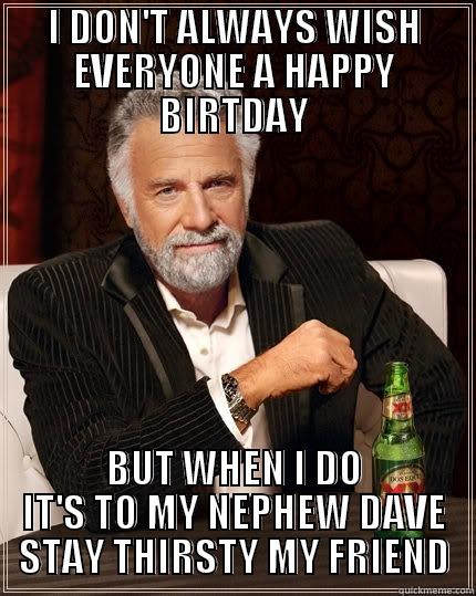 I DON'T ALWAYS WISH EVERYONE A HAPPY BIRTDAY BUT WHEN I DO IT'S TO MY NEPHEW DAVE STAY THIRSTY MY FRIEND The Most Interesting Man In The World