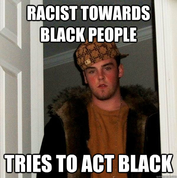 Racist towards black people Tries to act black  Scumbag Steve