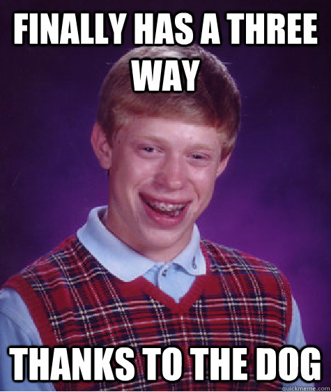 finally has a three way thanks to the dog - finally has a three way thanks to the dog  Bad Luck Brian