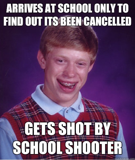 Arrives at school only to find out its been cancelled  gets shot by school shooter    Bad Luck Brian