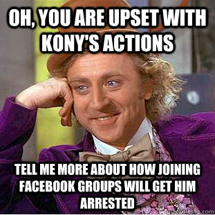 Oh, you are upset with Kony's actions Tell me more about how joining facebook groups will get him arrested  Condescending Wonka