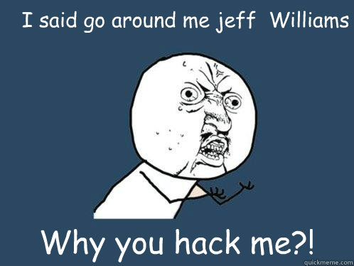 I said go around me jeff  Williams Why you hack me?!  Y U No