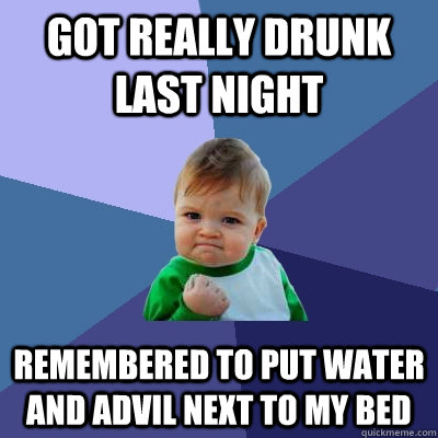 Got really drunk last night Remembered to put water and advil next to my bed  Success Kid