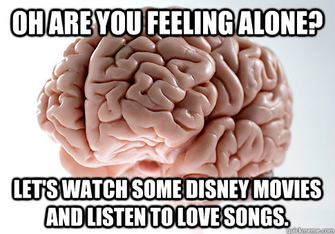 Oh are you feeling alone? Let's watch some Disney movies and listen to love songs.  Scumbag Brain